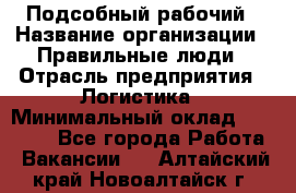 Подсобный рабочий › Название организации ­ Правильные люди › Отрасль предприятия ­ Логистика › Минимальный оклад ­ 30 000 - Все города Работа » Вакансии   . Алтайский край,Новоалтайск г.